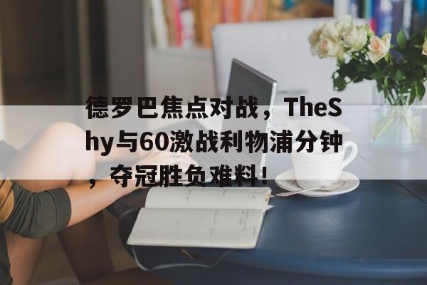 爱游戏体育 德罗巴焦点对战，TheShy与60激战利物浦分钟，夺冠胜负难料！